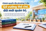 Chính quyền địa phương 2 cấp: Gỡ vướng thể chế, đổi mới quản trị