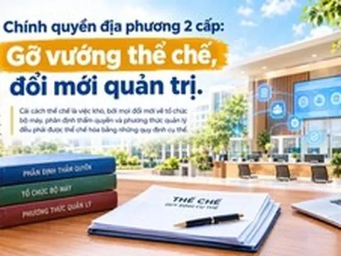 Chính quyền địa phương 2 cấp: Gỡ vướng thể chế, đổi mới quản trị